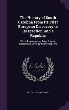 portada The History of South Carolina From Its First European Discovery to Its Erection Into a Republic: With a Supplementary Book, Bringing the Narrative Dow (en Inglés)