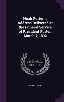 portada Noah Porter ... Address Delivered at the Funeral Service of President Porter, March 7, 1892 (en Inglés)