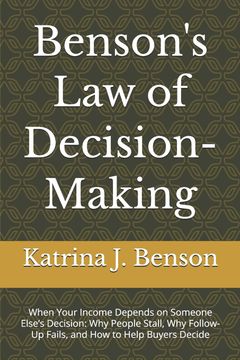 Benson's Law of Decision-Making. When Your Income Depends on Someone Else's Decision: Why People Stall, Why Follow-Up Fails, and How to Help Buyers Decide