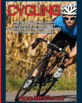 portada Cycling: Bicycling Made Easy: Beginner and Expert Strategies For Performing Better On Your Bike
