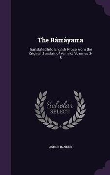 portada The Râmâyama: Translated Into English Prose From the Original Sanskrit of Valmiki, Volumes 3-5
