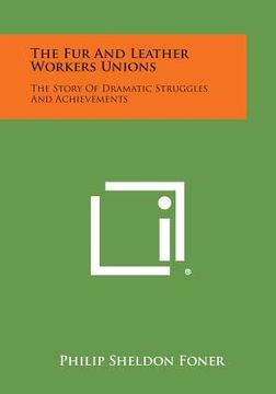 portada The Fur and Leather Workers Unions: The Story of Dramatic Struggles and Achievements (en Inglés)