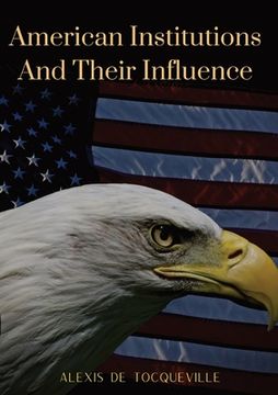 portada American Institutions And Their Influence: This book by Alexis de Tocqueville was originally published in 1835. The work is a socio-political portrait (en Inglés)