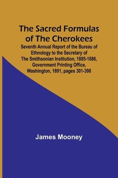 portada The Sacred Formulas of the Cherokees; Seventh Annual Report of the Bureau of Ethnology to the Secretary of the Smithsonian Institution, 1885-1886, Gov (en Inglés)