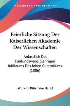 portada Feierliche Sitzung Der Kaiserlichen Akademie Der Wissenschaften: Anlasslich Des Funfundzwanzigjahrigen Jubilaums Des Johen Curatoriums (1886) (in German)