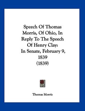portada speech of thomas morris, of ohio, in reply to the speech of henry clay: in senate, february 9, 1839 (1839) (in English)