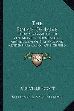 portada the force of love: being a memoir of the ven. melville horne scott, archdeacon of stafford and residentiary canon of lichfield cathedral (en Inglés)