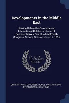 portada Developments in the Middle East: Hearing Before the Committee on International Relations, House of Representatives, One Hundred Fourth Congress, Secon (en Inglés)