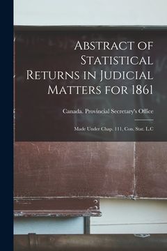 portada Abstract of Statistical Returns in Judicial Matters for 1861 [microform]: Made Under Chap. 111, Con. Stat. L.C (en Inglés)