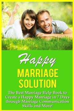 portada Happy Marriage Solution!: The Best Marriage Help Book To Create A Happy Marriage In 7 Days Through Marriage Communication Skills And More! (en Inglés)