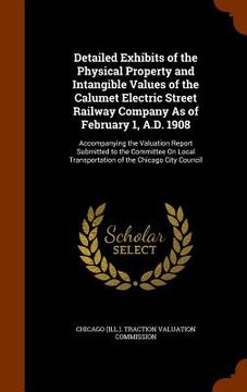 portada Detailed Exhibits of the Physical Property and Intangible Values of the Calumet Electric Street Railway Company As of February 1, A.D. 1908: Accompany (en Inglés)