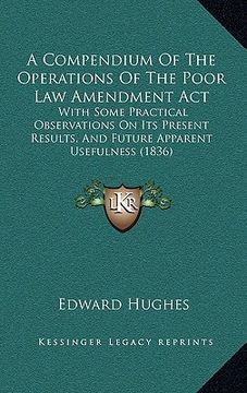 portada a compendium of the operations of the poor law amendment act: with some practical observations on its present results, and future apparent usefulnes (in English)