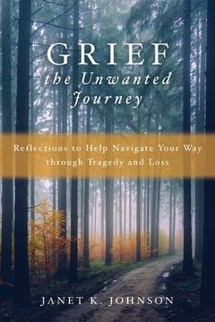 portada Grief the Unwanted Journey: Reflections to Help Navigate Your Way through Tragedy and Loss