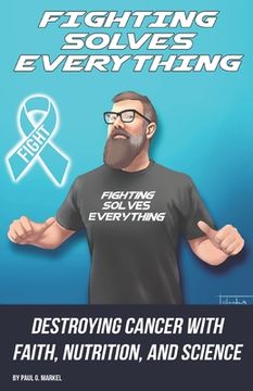 portada Fighting Solves Everything: Destroying Cancer with Faith, Nutrition, and Science (en Inglés)