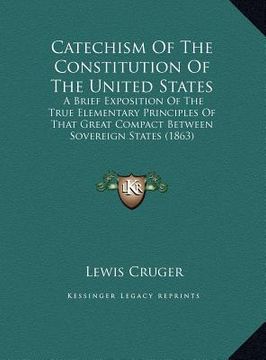 portada catechism of the constitution of the united states: a brief exposition of the true elementary principles of that great compact between sovereign state (en Inglés)