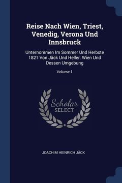 portada Reise Nach Wien, Triest, Venedig, Verona Und Innsbruck: Unternommen Im Sommer Und Herbste 1821 Von Jäck Und Heller. Wien Und Dessen Umgebung; Volume 1 (en Inglés)