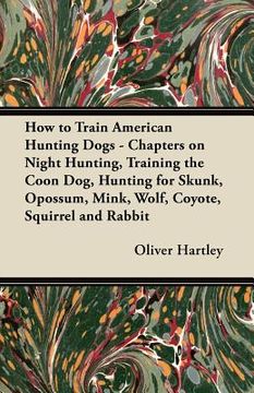 portada how to train american hunting dogs - chapters on night hunting, training the coon dog, hunting for skunk, opossum, mink, wolf, coyote, squirrel and ra