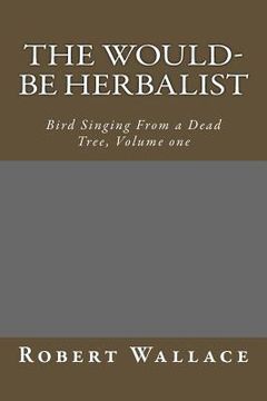 portada The Would-Be Herbalist: Bird Singing From a Dead Tree, Volume one (en Inglés)