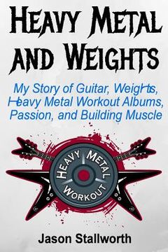 portada Heavy Metal and Weights: My Story of Guitar, Weights, Heavy Metal Workout Albums, Passion, and Building Muscle 
