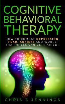 portada Cognitive Behavioral Therapy: How to Combat Depression, Fear, Anxiety and Worry (Happiness can be trained) (en Inglés)