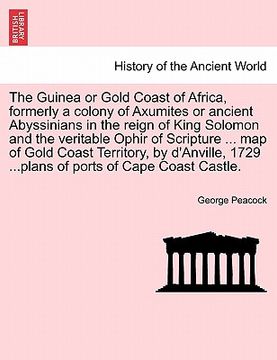 portada the guinea or gold coast of africa, formerly a colony of axumites or ancient abyssinians in the reign of king solomon and the veritable ophir of scrip (in English)
