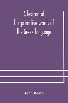 portada A lexicon of the primitive words of the Greek language, inclusive of several leading derivatives, upon a new plan of arrangement; for the use of schoo