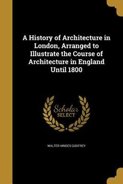 portada A History of Architecture in London, Arranged to Illustrate the Course of Architecture in England Until 1800