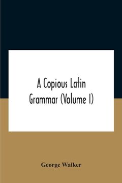 portada A Copious Latin Grammar (Volume I) Translated From The German With Alterations, Notes And Additions (Volume I) (en Inglés)