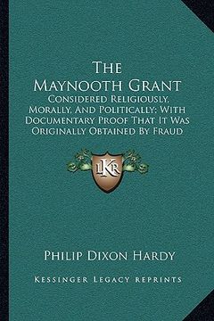portada the maynooth grant: considered religiously, morally, and politically; with documentary proof that it was originally obtained by fraud and