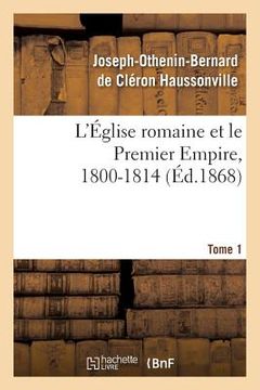 portada L'Église Romaine Et Le Premier Empire, 1800-1814. T. 1: : Avec Notes, Correspondances Diplomatiques Et Pièces Justificatives Entièrement Inédites (en Francés)