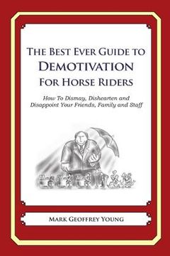 portada The Best Ever Guide to Demotivation for Horse Riders: How To Dismay, Dishearten and Disappoint Your Friends, Family and Staff (en Inglés)