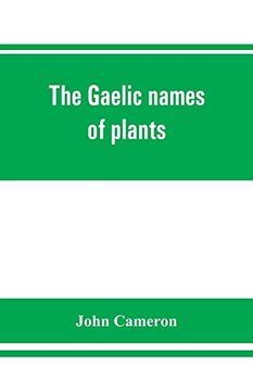 portada The Gaelic Names of Plants (Scottish; Irish; And Manx); Collected and Arranged in Scientific Order; With Notes on Their Etymology; Uses; Plant Superstitions; Etc. Among the Celts; With Copious Gaelic (en Inglés)