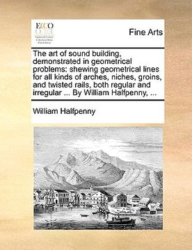 portada the art of sound building, demonstrated in geometrical problems: shewing geometrical lines for all kinds of arches, niches, groins, and twisted rails,