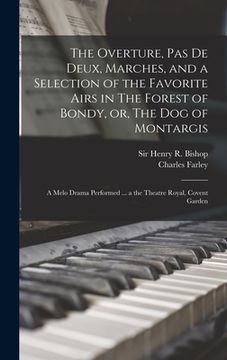 portada The Overture, Pas De Deux, Marches, and a Selection of the Favorite Airs in The Forest of Bondy, or, The Dog of Montargis: a Melo Drama Performed ... (en Inglés)