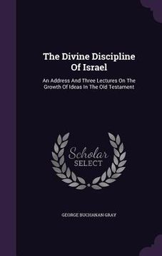 portada The Divine Discipline Of Israel: An Address And Three Lectures On The Growth Of Ideas In The Old Testament (en Inglés)