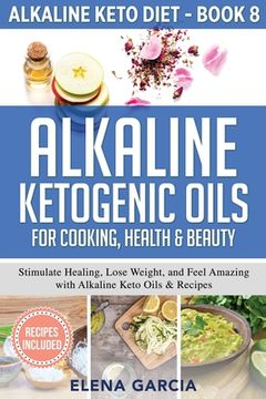 portada Alkaline Ketogenic Oils For Cooking, Health & Beauty: Stimulate Healing, Lose Weight and Feel Amazing with Alkaline Keto Oils & Recipes (en Inglés)