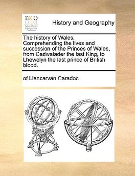 portada the history of wales. comprehending the lives and succession of the princes of wales, from cadwalader the last king, to lhewelyn the last prince of br (en Inglés)