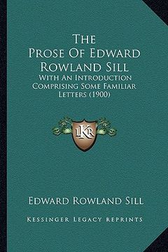 portada the prose of edward rowland sill the prose of edward rowland sill: with an introduction comprising some familiar letters (1900)with an introduction co (en Inglés)