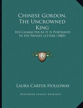 portada chinese gordon, the uncrowned king: his character as it is portrayed in his private letters (1885) (en Inglés)