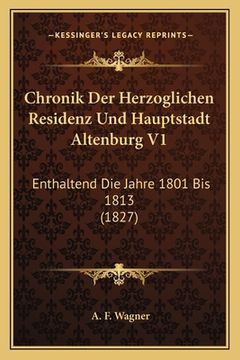 portada Chronik Der Herzoglichen Residenz Und Hauptstadt Altenburg V1: Enthaltend Die Jahre 1801 Bis 1813 (1827) (en Alemán)