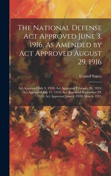 portada The National Defense Act Approved June 3, 1916, As Amended by Act Approved August 29, 1916: Act Approved July 9, 1918; Act Approved February 28, 1919; (in English)
