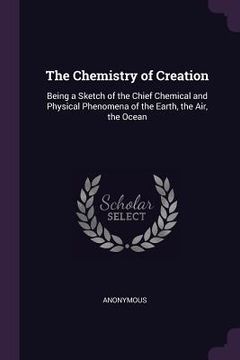 portada The Chemistry of Creation: Being a Sketch of the Chief Chemical and Physical Phenomena of the Earth, the Air, the Ocean (en Inglés)
