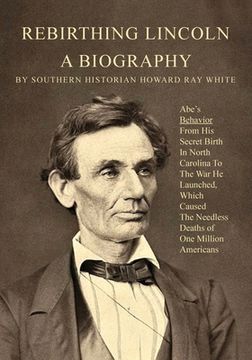 portada Rebirthing Lincoln, a Biography: Abe's Behavior From His Secret Birth In North Carolina To The War He Launched, Which Caused The Needless Deaths of On