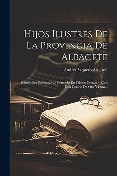 portada Hijos Ilustres de la Provincia de Albacete: Estudio Bio-Bibliográfico Premiado en Público Certamen con una Corona de oro y Plata.
