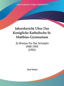 portada Jahresbericht Uber Das Konigliche Katholische St. Matthias-Gymnasium: Zu Breslau Fur Das Schuljahr 1900-1903 (1901) (en Alemán)