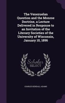 portada The Venezuelan Question and the Monroe Doctrine, a Lecture Delivered in Response to an Invitation of the Literary Societies of the University of Wisco (en Inglés)