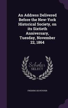 portada An Address Delivered Before the New-York Historical Society, on its Sixtieth Anniversary, Tuesday, November 22, 1864 (en Inglés)