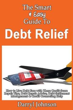 portada The Smart & Easy Guide To Debt Relief: How to Live Debt Free with These Credit Score Repair Tips, Debt Repair Advice, Debt Settlement Management & Cre (en Inglés)