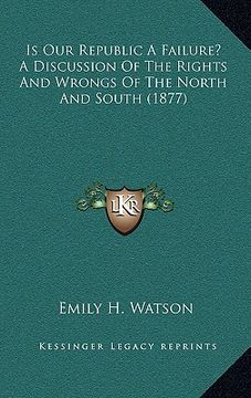 portada is our republic a failure? a discussion of the rights and wrongs of the north and south (1877) (en Inglés)
