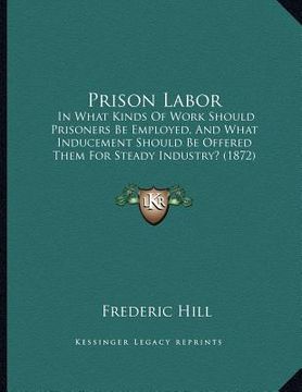 portada prison labor: in what kinds of work should prisoners be employed, and what inducement should be offered them for steady industry? (1